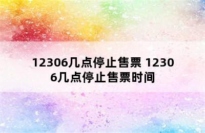 12306几点停止售票 12306几点停止售票时间